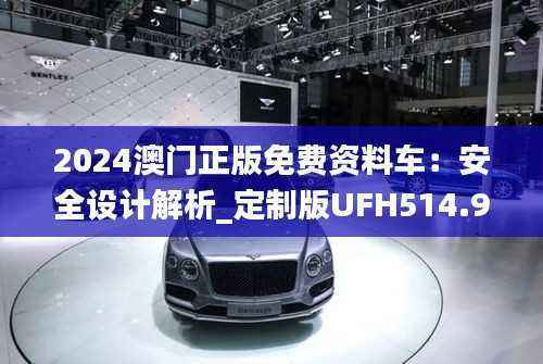 2024澳门正版免费资料车:安全设计解析_定制版UFH514.94