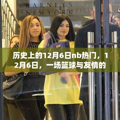 篮球与友情的温馨邂逅,历史上的十二月六日回顾