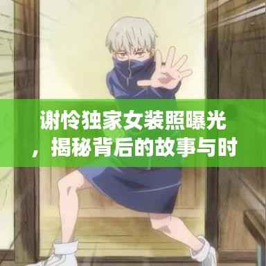 谢怜独家女装照曝光,揭秘背后的故事与时尚魅力