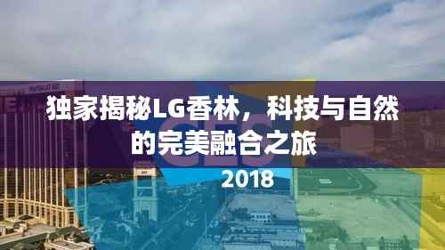 独家揭秘LG香林,科技与自然的完美融合之旅