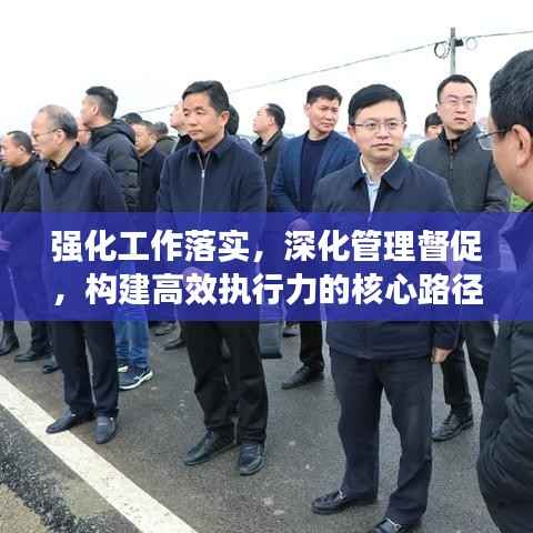 强化工作落实,深化管理督促,构建高效执行力的核心路径