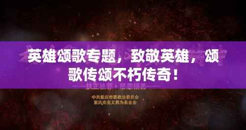 英雄颂歌专题,致敬英雄,颂歌传颂不朽传奇!