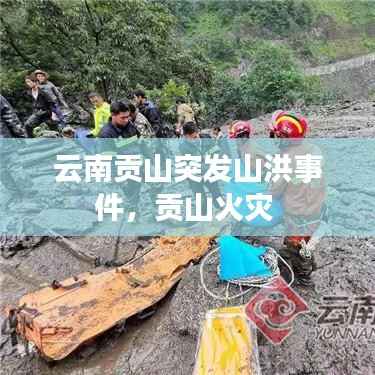 云南贡山突发山洪事件，贡山火灾 