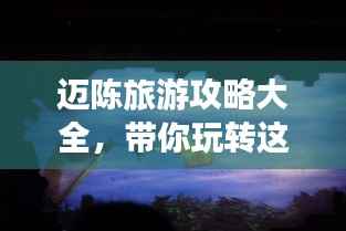 迈陈旅游攻略大全，带你玩转这片神秘之地！