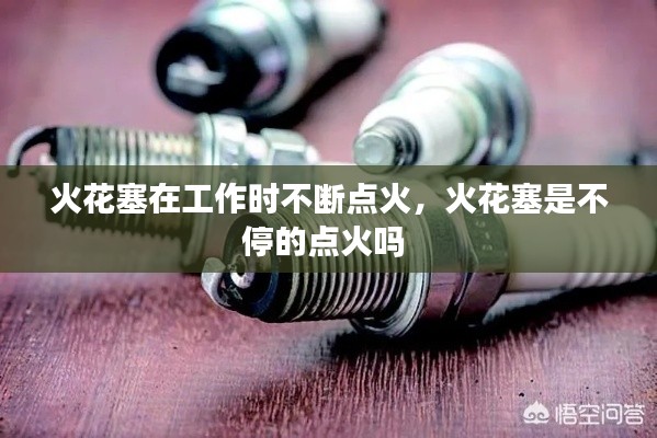 火花塞在工作时不断点火,火花塞是不停的点火吗