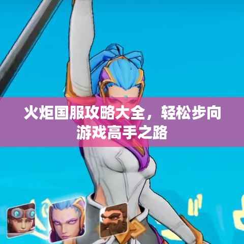火炬国服攻略大全,轻松步向游戏高手之路