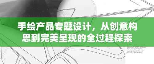 手绘产品专题设计,从创意构思到完美呈现的全过程探索