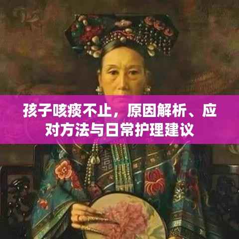 孩子咳痰不止，原因解析、应对方法与日常护理建议