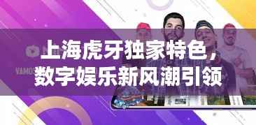 上海虎牙独家特色,数字娱乐新风潮引领者