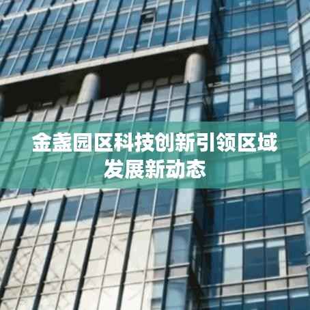 金盏园区科技创新引领区域发展新动态