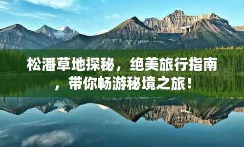 松潘草地探秘,绝美旅行指南,带你畅游秘境之旅!