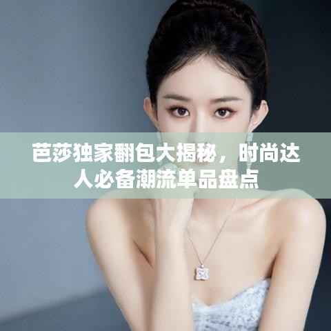 芭莎独家翻包大揭秘,时尚达人必备潮流单品盘点