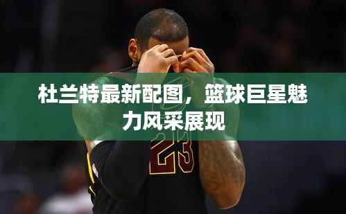 杜兰特最新配图,篮球巨星魅力风采展现