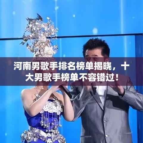 河南男歌手排名榜单揭晓,十大男歌手榜单不容错过!