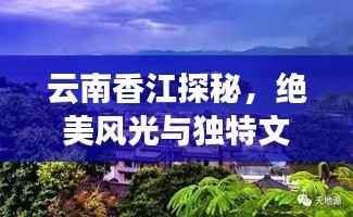 云南香江探秘,绝美风光与独特文化之旅攻略