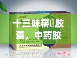 十三味菥蓂胶囊,中药胶囊全面解析