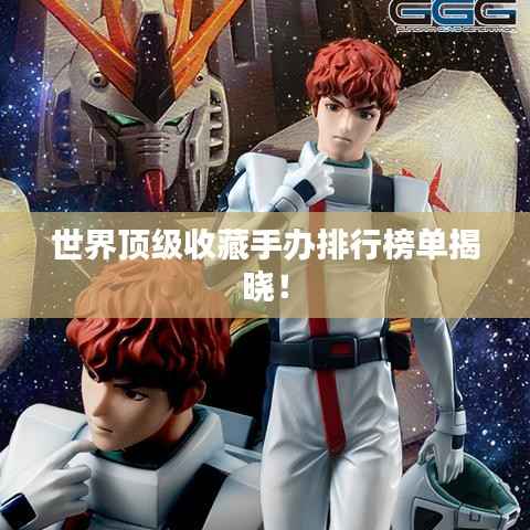 世界顶级收藏手办排行榜单揭晓！