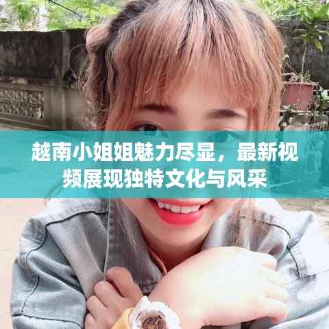越南小姐姐魅力尽显,最新视频展现独特文化与风采