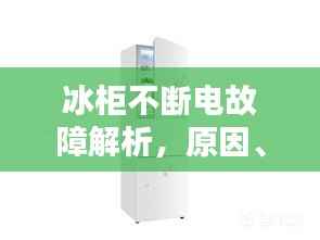 冰柜不断电故障解析,原因、解决方案全攻略