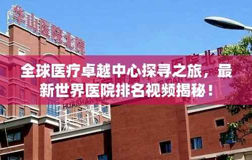 全球医疗卓越中心探寻之旅,最新世界医院排名视频揭秘!
