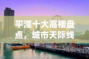 平潭十大高楼盘点,城市天际线的辉煌崛起