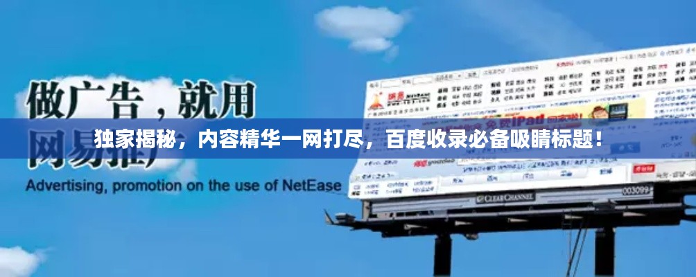 独家揭秘，内容精华一网打尽，百度收录必备吸睛标题！