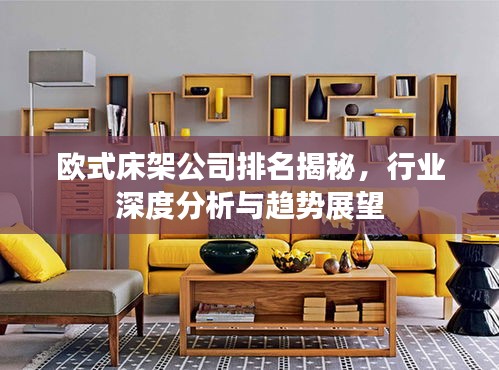 欧式床架公司排名揭秘,行业深度分析与趋势展望