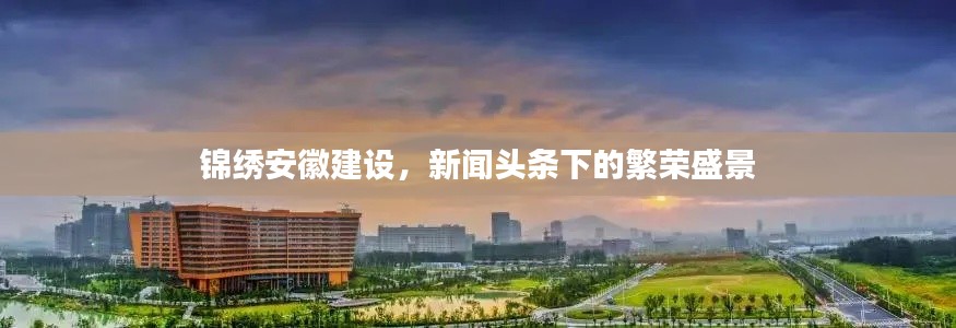 锦绣安徽建设，新闻头条下的繁荣盛景