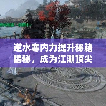 逆水寒内力提升秘籍揭秘，成为江湖顶尖高手的最新攻略！
