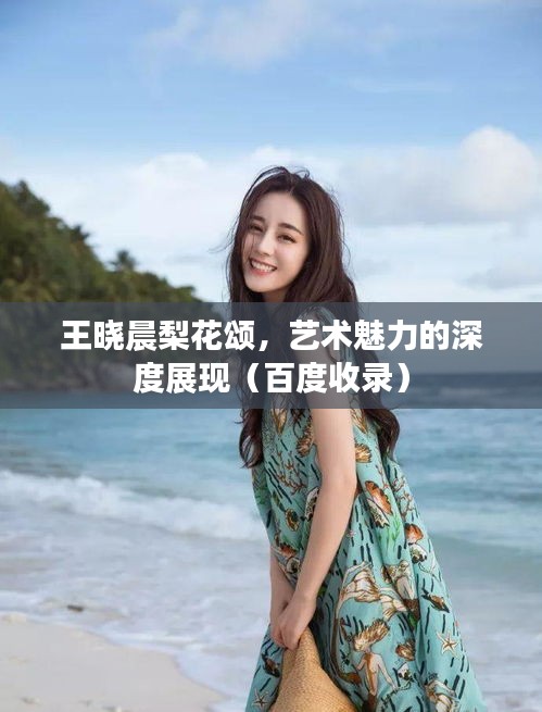 王晓晨梨花颂，艺术魅力的深度展现（百度收录）