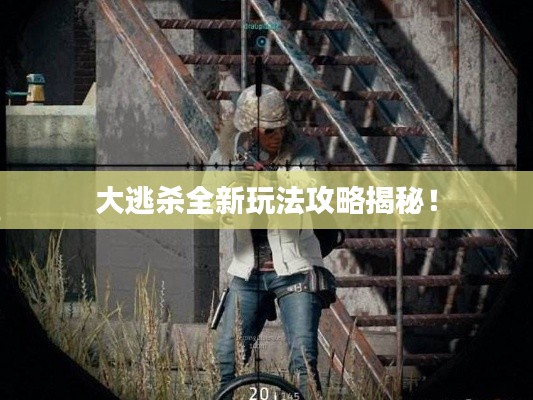 大逃杀全新玩法攻略揭秘！