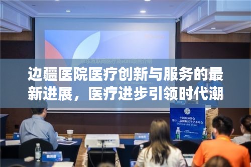 边疆医院医疗创新与服务的最新进展，医疗进步引领时代潮流