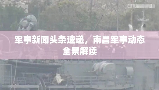 军事新闻头条速递，南昌军事动态全景解读