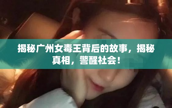 揭秘广州女毒王背后的故事，揭秘真相，警醒社会！