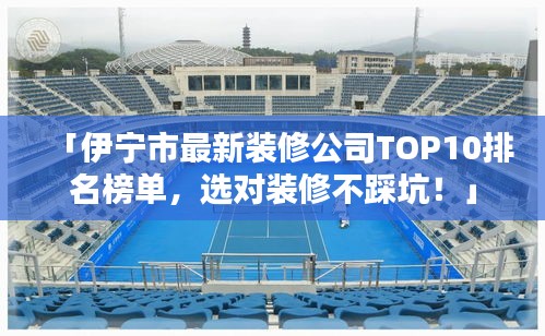「伊宁市最新装修公司TOP10排名榜单，选对装修不踩坑！」