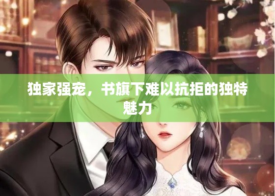 独家强宠,书旗下难以抗拒的独特魅力